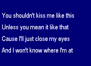 You shouldn't kiss me like this

Unless you mean it like that

Cause I'll just close my eyes

And I won't know where I'm at