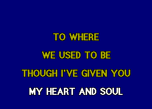 T0 WHERE

WE USED TO BE
THOUGH I'VE GIVEN YOU
MY HEART AND SOUL