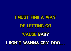 I MUST FIND A WAY

OF LETTING GO
'CAUSE BABY
I DON'T WANNA CRY 000...