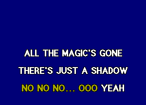 ALL THE MAGIC'S GONE
THERE'S JUST A SHADOW
N0 N0 N0... 000 YEAH