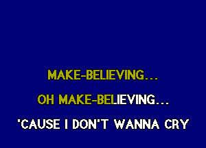MAKE-BELIEVING . . .
0H MAKE-BELIEVING...
'CAUSE I DON'T WANNA CRY