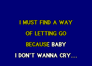 I MUST FIND A WAY

OF LETTING GO
BECAUSE BABY
I DON'T WANNA CRY...