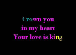 (Irown you
in my heart

Y bur love is king