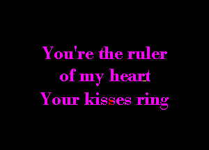 You're the ruler
of my heart

Your kisses ring