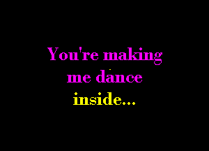 Y ou're making

me dance
inside. . .