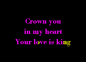 Crown you

in my heart

Your love is king