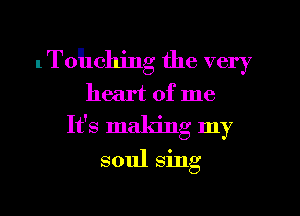 l To'llching the very
heart of me
It's making my
soul sing