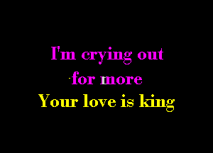 I'm crying out

for more

Your love is king