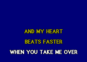 AND MY HEART
BEATS FASTER
WHEN YOU TAKE ME OVER