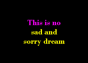 This is no

sad and

sorry dream