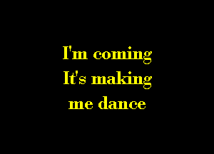 I'm coming

It's making

me (lance