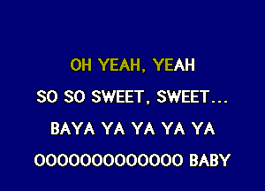 OH YEAH, YEAH

SO SO SWEET, SWEET...
BAYA YA YA YA YA
0000000000000 BABY