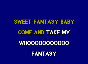 SWEET FANTASY BABY

COME AND TAKE MY
WHOOOOOOOOOOO
FANTASY