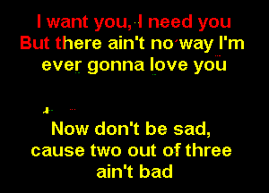 I want you,-l need you
But there ain't n0'wayml'm
ever gonna lpve you

.I-

Now don't be sad,
cause two out of three
ain't bad