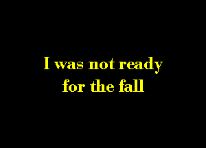 I was not ready

for the fall