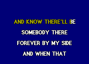 AND KNOW THERE'LL BE

SOMEBODY THERE
FOREVER BY MY SIDE
AND WHEN THAT