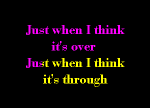 Just when I think
it's over
Just when I think
it's through

g