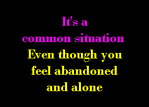 It's a
common situation

Even though you
feel abandoned

and alone I
