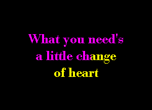 What you need's

a little change
of heart
