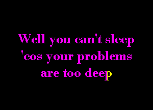 Well you can't sleep

'cos your problems
are too deep