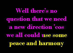W ell there's no

quesiion that we need
a new direction 'cos

we all could use some
peace and harmony