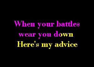 When your battles

wear you down
Here's my advice

g