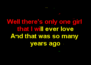 Well there's only one girl
that I will ever love

And that was so many
years ago