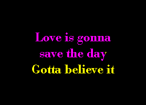 Love is gonna

save the (lay
Gotta believe it