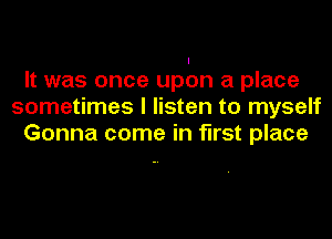 It was once upon a place
sometimes I listen to myself
Gonna come in first place