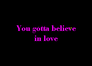 You gotta believe

in love