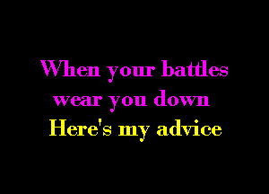 When your battles

wear you down
Here's my advice

g