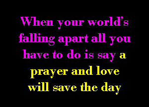 When your world's
falling apart all you
have to do is say a
prayer and love

will save the day