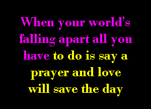 When your world's
falling apart all you
have to do is say a
prayer and love

will save the day