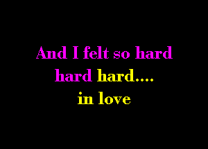 And I felt so hard

hard hard....

in love