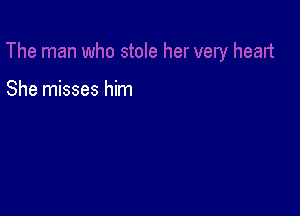 She misses him