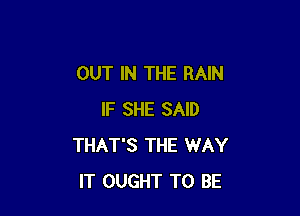 OUT IN THE RAIN

IF SHE SAID
THAT'S THE WAY
IT OUGHT TO BE