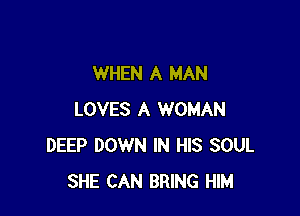 WHEN A MAN

LOVES A WOMAN
DEEP DOWN IN HIS SOUL
SHE CAN BRING HIM