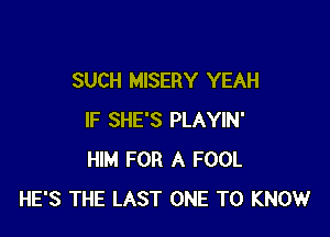 SUCH MISERY YEAH

IF SHE'S PLAYIN'
HIM FOR A FOOL
HE'S THE LAST ONE TO KNOW