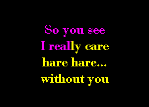 So you see

I really care

hare hare...
without you