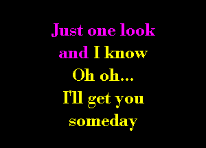 Just one look

and I know
Oh oh...

I'll get you

someday