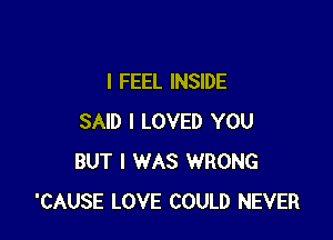 I FEEL INSIDE

SAID I LOVED YOU
BUT I WAS WRONG
'CAUSE LOVE COULD NEVER