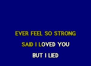 EVER FEEL SO STRONG
SAID I LOVED YOU
BUT I LIED
