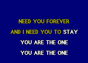 NEED YOU FOREVER

AND I NEED YOU TO STAY
YOU ARE THE ONE
YOU ARE THE ONE