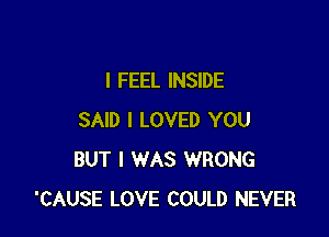 I FEEL INSIDE

SAID I LOVED YOU
BUT I WAS WRONG
'CAUSE LOVE COULD NEVER