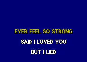 EVER FEEL SO STRONG
SAID I LOVED YOU
BUT I LIED