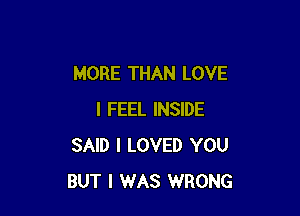 MORE THAN LOVE

I FEEL INSIDE
SAID I LOVED YOU
BUT I WAS WRONG