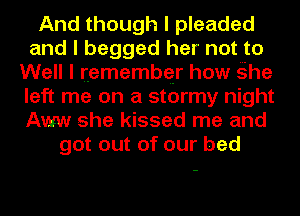 And though I pleaded
and I begged her not to
Well I (emembqr how Ihe
left me on a stormy night
Aww she kissed me and
got out of our bed