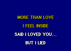 MORE THAN LOVE

I FEEL INSIDE
SAID I LOVED YOU...
BUT I LIED