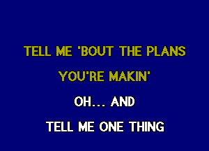 TELL ME 'BOUT THE PLANS

YOU'RE MAKIN'
0H... AND
TELL ME ONE THING