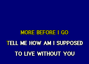 MORE BEFORE I GO
TELL ME HOW AM I SUPPOSED
TO LIVE WITHOUT YOU